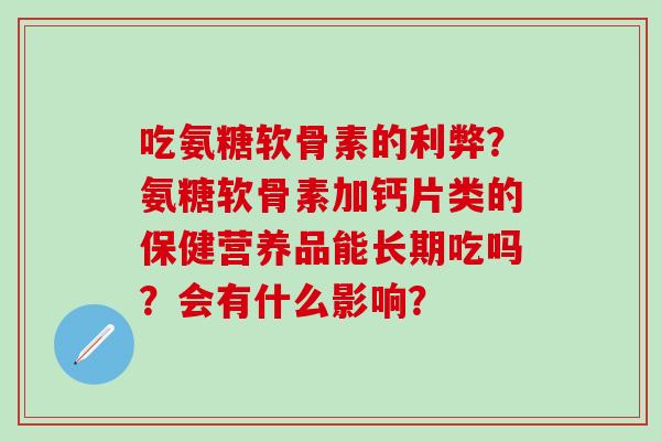 吃氨糖软骨素的利弊？氨糖软骨素加钙片类的保健营养品能长期吃吗？会有什么影响？
