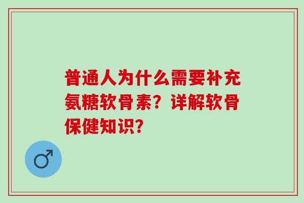 普通人为什么需要补充氨糖软骨素？详解软骨保健知识？