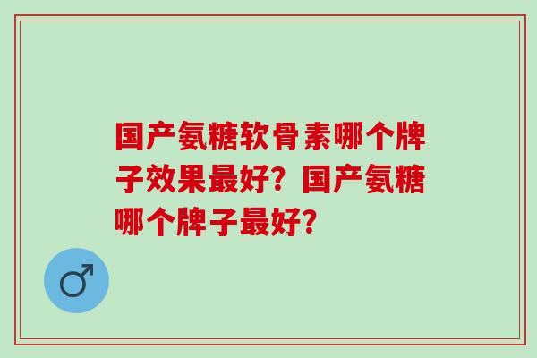国产氨糖软骨素哪个牌子效果最好？国产氨糖哪个牌子最好？