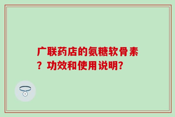 广联药店的氨糖软骨素？功效和使用说明？