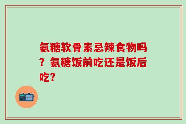 氨糖软骨素忌辣食物吗？氨糖饭前吃还是饭后吃？