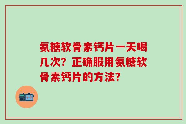 氨糖软骨素钙片一天喝几次？正确服用氨糖软骨素钙片的方法？
