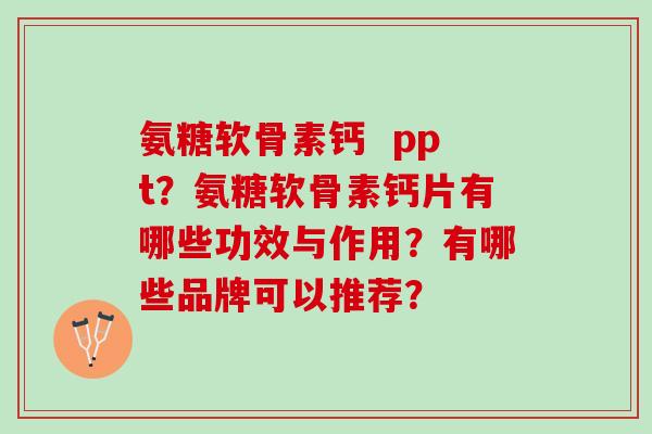 氨糖软骨素钙  ppt？氨糖软骨素钙片有哪些功效与作用？有哪些品牌可以推荐？