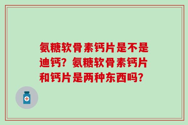 氨糖软骨素钙片是不是迪钙？氨糖软骨素钙片和钙片是两种东西吗？