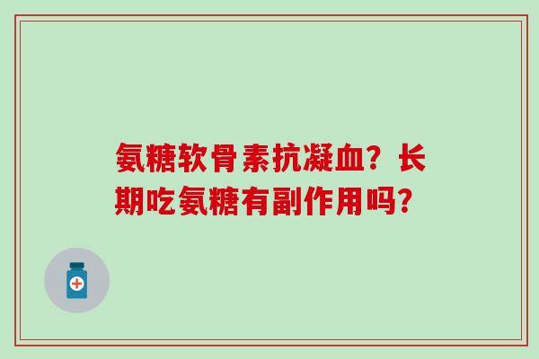 氨糖软骨素抗凝?长期吃氨糖有副作用吗? 氨糖软骨素抗凝?长期吃氨糖有副作用吗?
