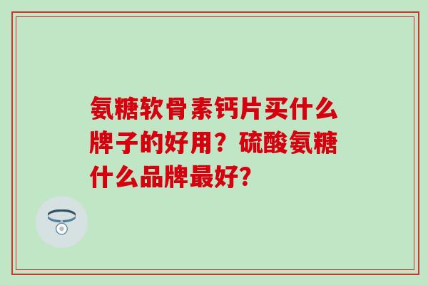 氨糖软骨素钙片买什么牌子的好用?硫酸氨糖什么品牌好? 氨糖软骨素钙片买什么牌子的好用?硫酸氨糖什么品牌好?