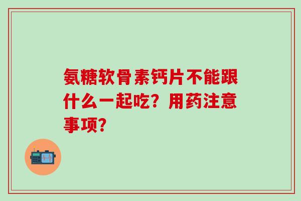 氨糖软骨素钙片不能跟什么一起吃?用药注意事项? 氨糖软骨素钙片不能跟什么一起吃?用药注意事项?