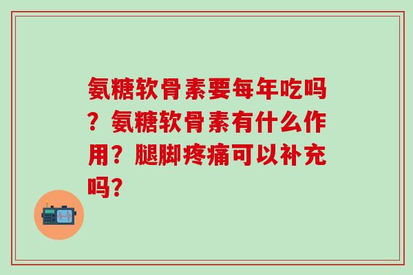 氨糖软骨素要每年吃吗?氨糖软骨素有什么作用?腿脚可以补充吗? 氨糖软骨素要每年吃吗?氨糖软骨素有什么作用?腿脚可以补充吗?