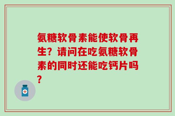 氨糖软骨素能使软骨再生?请问在吃氨糖软骨素的同时还能吃钙片吗? 氨糖软骨素能使软骨再生?请问在吃氨糖软骨素的同时还能吃钙片吗?