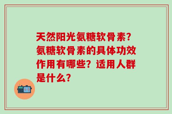 天然阳光氨糖软骨素？氨糖软骨素的具体功效作用有哪些？适用人群是什么？