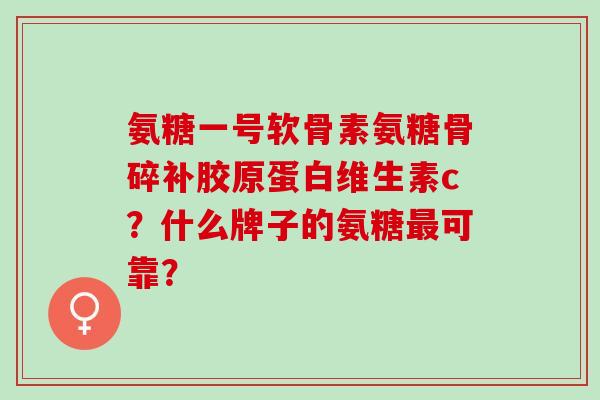 氨糖一号软骨素氨糖骨碎补胶原蛋白维生素c？什么牌子的氨糖最可靠？