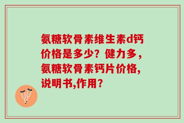 氨糖软骨素维生素d钙价格是多少?健力多,氨糖软骨素钙片价格,说明书,作用? 氨糖软骨素维生素d钙价格是多少?健力多,氨糖软骨素钙片价格,说明书,作用?