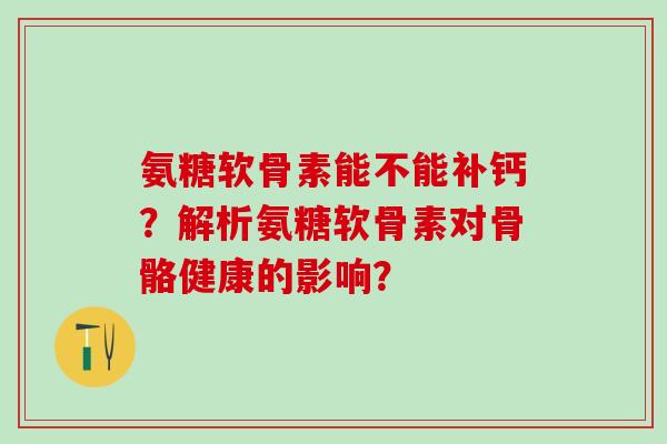 氨糖软骨素能不能补钙？解析氨糖软骨素对骨骼健康的影响？