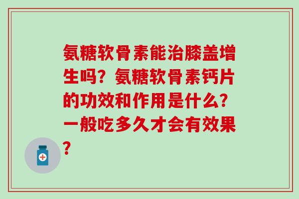 氨糖软骨素能治膝盖增生吗？氨糖软骨素钙片的功效和作用是什么？一般吃多久才会有效果？
