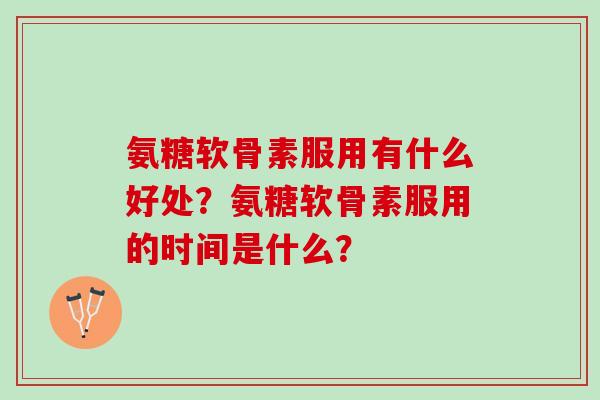 氨糖软骨素服用有什么好处?氨糖软骨素服用的时间是什么? 氨糖软骨素服用有什么好处?氨糖软骨素服用的时间是什么?