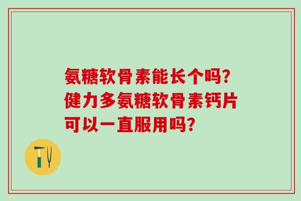氨糖软骨素能长个吗？健力多氨糖软骨素钙片可以一直服用吗？