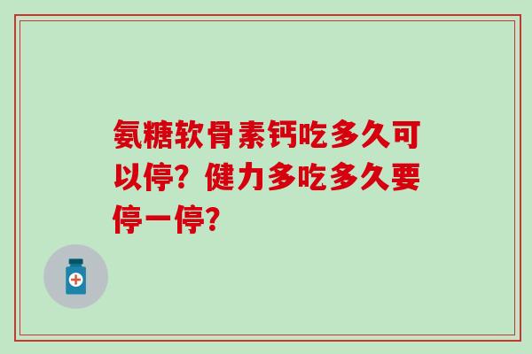氨糖软骨素钙吃多久可以停？健力多吃多久要停一停？