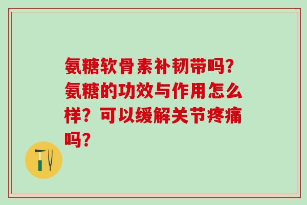 氨糖软骨素补韧带吗？氨糖的功效与作用怎么样？可以缓解关节疼痛吗？