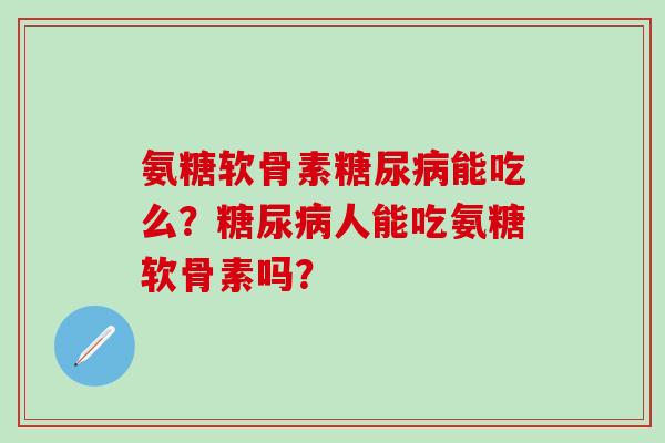 氨糖软骨素糖尿病能吃么？糖尿病人能吃氨糖软骨素吗？