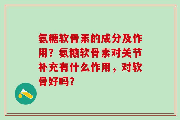 氨糖软骨素的成分及作用？氨糖软骨素对关节补充有什么作用，对软骨好吗？