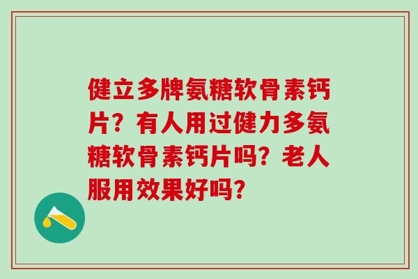 健立多牌氨糖软骨素钙片?有人用过健力多氨糖软骨素钙片吗?老人服用效果好吗? 健立多牌氨糖软骨素钙片?有人用过健力多氨糖软骨素钙片吗?老人服用效果好吗?