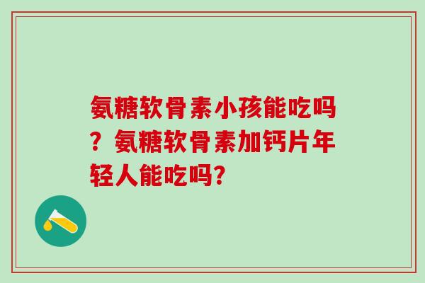 氨糖软骨素小孩能吃吗？氨糖软骨素加钙片年轻人能吃吗？