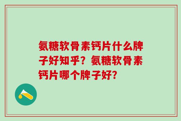氨糖软骨素钙片什么牌子好知乎?氨糖软骨素钙片哪个牌子好? 氨糖软骨素钙片什么牌子好知乎?氨糖软骨素钙片哪个牌子好?