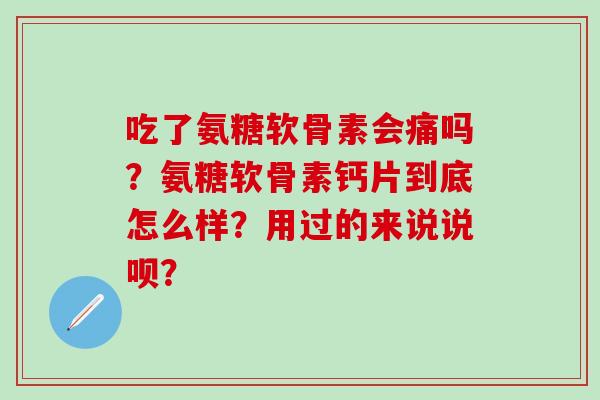 吃了氨糖软骨素会痛吗？氨糖软骨素钙片到底怎么样？用过的来说说呗？