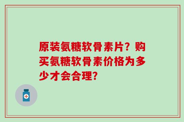 原装氨糖软骨素片?购买氨糖软骨素价格为多少才会合理? 原装氨糖软骨素片?购买氨糖软骨素价格为多少才会合理?