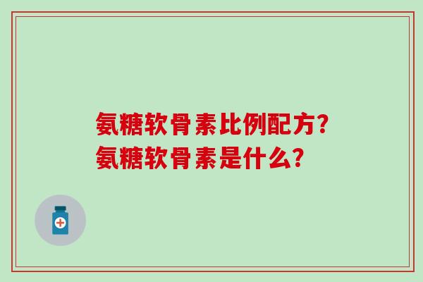 氨糖软骨素比例配方？氨糖软骨素是什么？