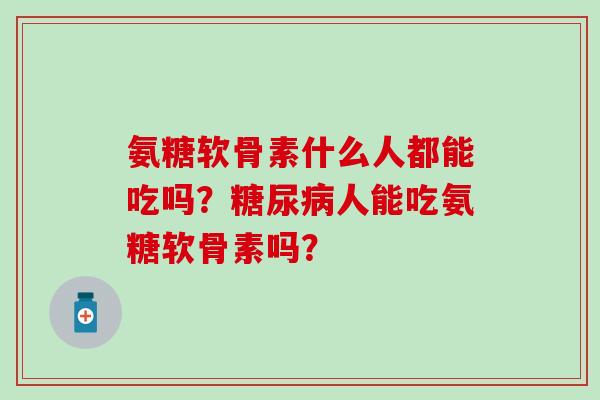 氨糖软骨素什么人都能吃吗？糖尿病人能吃氨糖软骨素吗？