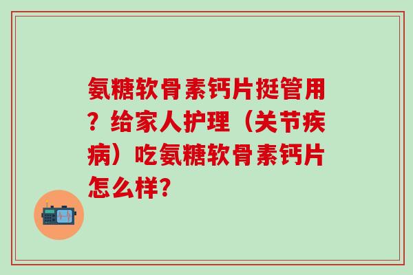 氨糖软骨素钙片挺管用？给家人护理（关节疾病）吃氨糖软骨素钙片怎么样？