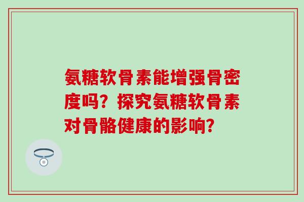 氨糖软骨素能增强骨密度吗？探究氨糖软骨素对骨骼健康的影响？