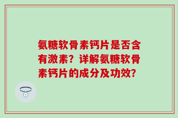氨糖软骨素钙片是否含有激素?详解氨糖软骨素钙片的成分及功效? 氨糖软骨素钙片是否含有激素?详解氨糖软骨素钙片的成分及功效?