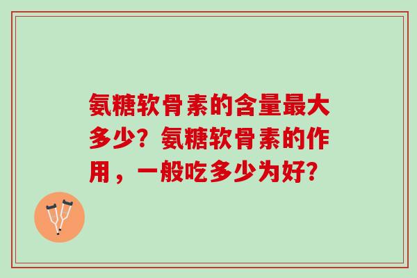 氨糖软骨素的含量最大多少？氨糖软骨素的作用，一般吃多少为好？