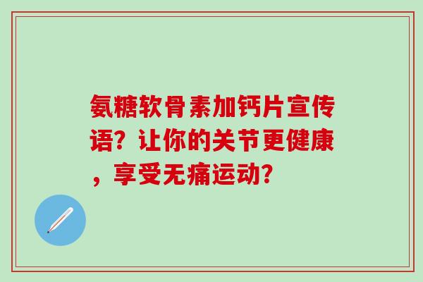 氨糖软骨素加钙片宣传语?让你的关节更健康,享受无痛运动? 氨糖软骨素加钙片宣传语?让你的关节更健康,享受无痛运动?