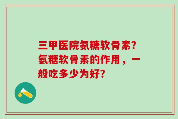 三甲医院氨糖软骨素？氨糖软骨素的作用，一般吃多少为好？