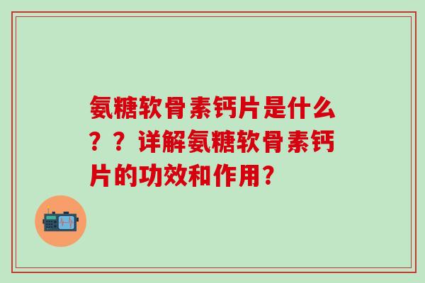氨糖软骨素钙片是什么？？详解氨糖软骨素钙片的功效和作用？