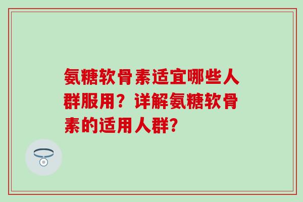 氨糖软骨素适宜哪些人群服用？详解氨糖软骨素的适用人群？