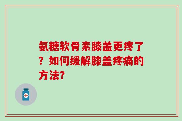 氨糖软骨素膝盖更疼了？如何缓解膝盖疼痛的方法？