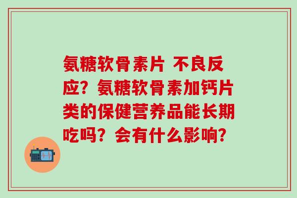 氨糖软骨素片 不良反应？氨糖软骨素加钙片类的保健营养品能长期吃吗？会有什么影响？