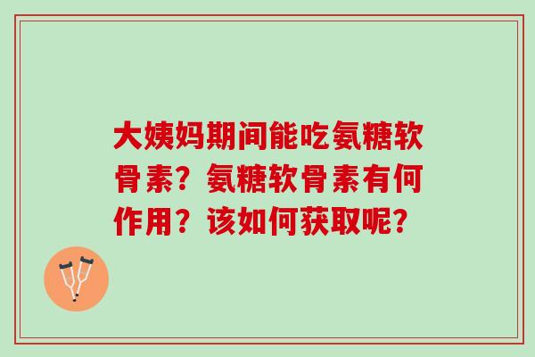 大姨妈期间能吃氨糖软骨素？氨糖软骨素有何作用？该如何获取呢？