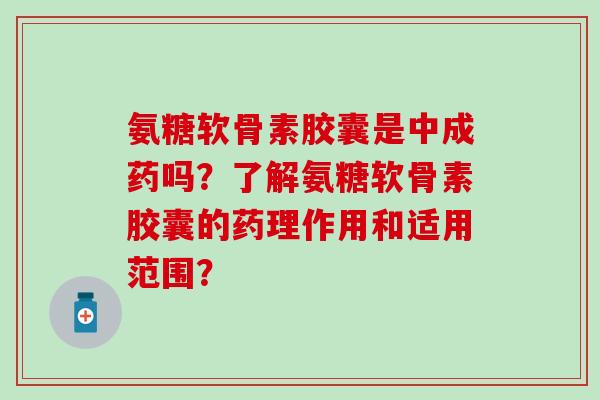 氨糖软骨素胶囊是中成药吗？了解氨糖软骨素胶囊的药理作用和适用范围？