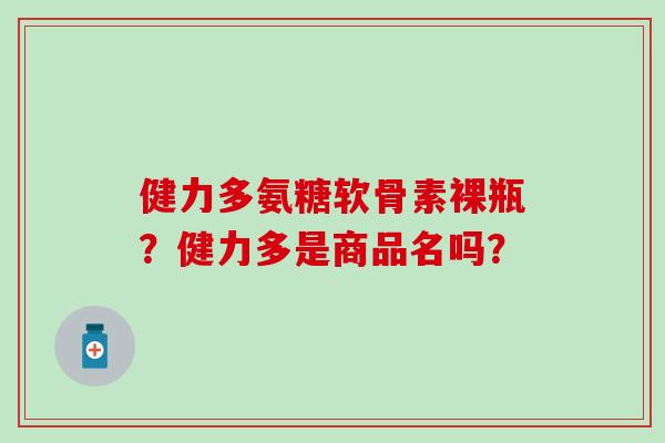 健力多氨糖软骨素裸瓶？健力多是商品名吗？