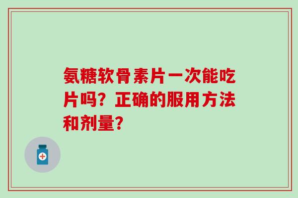 氨糖软骨素片一次能吃片吗？正确的服用方法和剂量？