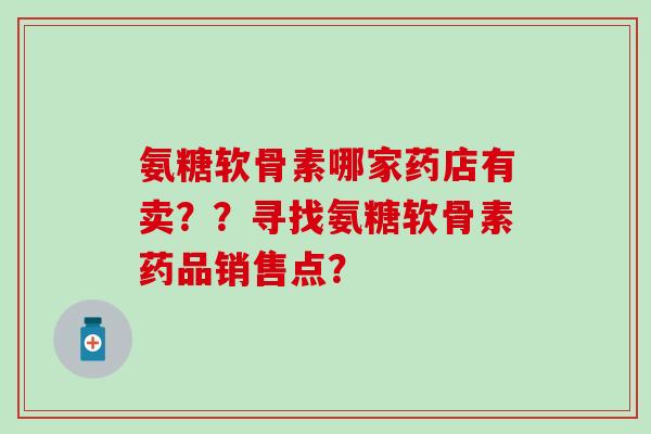氨糖软骨素哪家药店有卖？？寻找氨糖软骨素药品销售点？