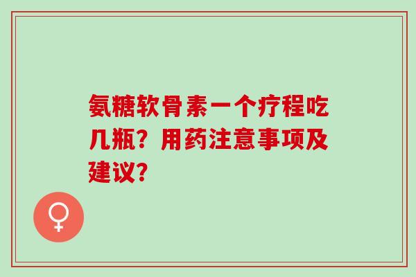 氨糖软骨素一个疗程吃几瓶？用药注意事项及建议？
