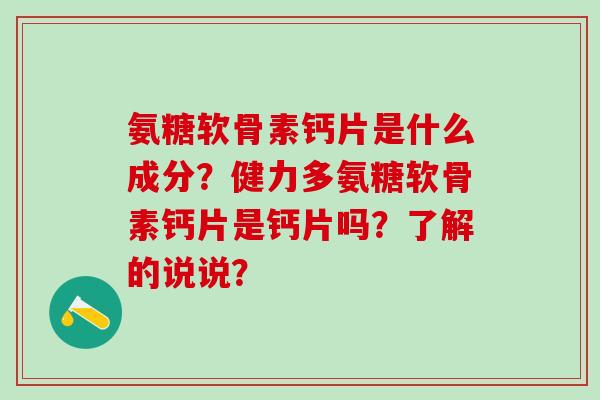 氨糖软骨素钙片是什么成分？健力多氨糖软骨素钙片是钙片吗？了解的说说？
