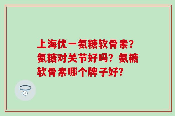 上海优一氨糖软骨素？氨糖对关节好吗？氨糖软骨素哪个牌子好？