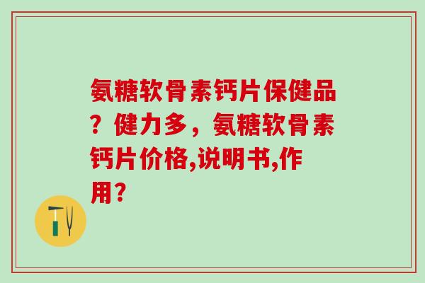 氨糖软骨素钙片保健品？健力多，氨糖软骨素钙片价格,说明书,作用？